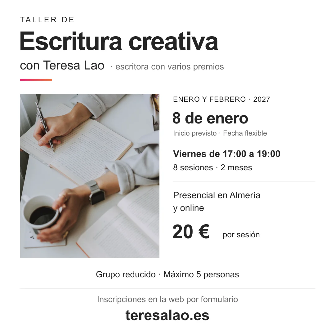 Taller de escritura creativa con Teresa Lao, escritora con varios premios. Presencial en Almería y online. Enero y febrero de 2027: 8 sesiones de dos horas, viernes de 17:00 a 19:00. Inicio previsto el 8 de enero, fecha flexible. 20 euros por sesión. Máximo 5 personas. Inscripciones en la web por formulario: teresalao.es.
